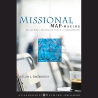 Missional Map-Making: Skills for Leading in Times of Transition - Alan Roxburgh