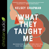 What They Taught Me: Recognizing the Mentors Who Will Take You from Dream to Done - Kelsey Chapman