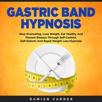 Gastric Band Hypnosis: Stop Overeating, Lose Weight, Eat Healthy And Prevent Disease Through Self-Control, Self-Esteem And Rapid Weight Loss Hypnosis - Damian Carner