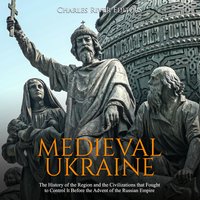Medieval Ukraine: The History of the Region and the Civilizations that Fought to Control It Before the Advent of the Russian Empire - Charles River Editors