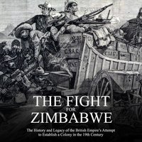 The Fight for Zimbabwe: The History and Legacy of the British Empire’s Attempt to Establish a Colony in the 19th Century - Charles River Editors