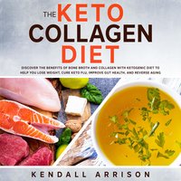 The Keto Collagen Diet: Discover the Benefits of Bone Broth and Collagen with Ketogenic Diet to Help You Lose Weight, Cure Keto Flu, Improve Gut Health, and Reverse Aging - Kendall Arrison