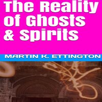The Reality of Ghosts & Spirits - Martin K. Ettington