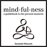 Mindfulness: A guidebook to the present moment - Zachary Phillips