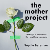 The Mother Project: Making it to parenthood the (very) long way round - Sophie Beresiner