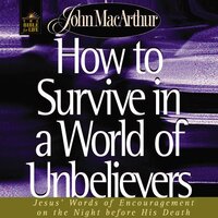 How to Survive in a World of Unbelievers: Jesus' Words of Encouragement on the Night Before His Death - John F. MacArthur