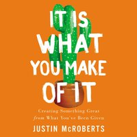 It Is What You Make of It: Creating Something Great from What You’ve Been Given - Justin McRoberts