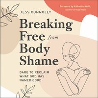 Breaking Free from Body Shame: Dare to Reclaim What God Has Named Good - Jess Connolly