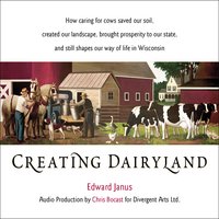 Creating Dairyland: How caring for cows saved our soil, created our landscape, brought prosperity to our state, and still shapes our way of life in Wisconsin - Edward Janus