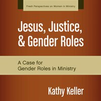Jesus, Justice, and Gender Roles: A Case for Gender Roles in Ministry - Kathy Keller