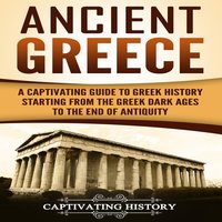 Ancient Greece: A Captivating Guide to Greek History Starting from the Greek Dark Ages to the End of Antiquity - Captivating History