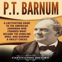P.T. Barnum: A Captivating Guide to the American Showman Who Founded What Became the Ringling Bros. and Barnum & Bailey Circus - Captivating History