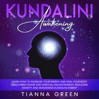 Kundalini Awakening: Learn How to Increase Your Energy and Heal Your Body Using Mind Power and Spiritual Enlightenment, Reducing Anxiety and Awakening Kundalini Energy - Tianna Green
