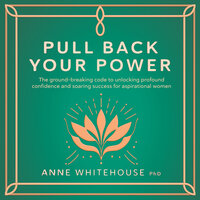 Pull Back Your Power: The ground-breaking code to unlocking profound confidence and soaring success for aspirational women - Anne Whitehouse PhD