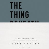 The Thing Beneath the Thing: What's Hidden Inside (and What God Helps Us Do About It) - Steve Carter