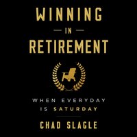 Winning in Retirement: When Every Day Is Saturday - Chad Slagle