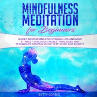 Mindfulness Meditation for Beginners Guided Meditations for everyday Life and Mind Fitness – discover the best Practices and Techniques for Pain Relief, Deep Sleep and Anxiety - Betty Cortes