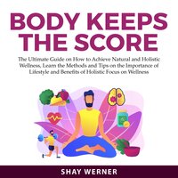 Body Keeps the Score: The Ultimate Guide on How to Achieve Natural and Holistic Wellness, Learn the Methods and Tips on the Importance of Lifestyle and Benefits of Holistic Focus on Wellness - Shay Werner