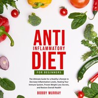 Anti-Inflammatory Diet for Beginners: The Ultimate Guide for a Healthy Lifestyle to Decrease Inflammation Levels, Healing Your Immune System, Proven Weight Loss Secrets, and Restore Overall Health! - Bobby Murray