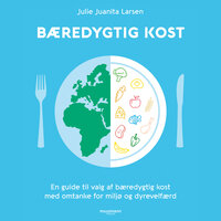 Bæredygtig kost: En guide til at spise med omtanke for miljø og dyrevelfærd - Julie Juanita Larsen