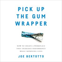 Pick Up the Gum Wrapper: How to Create a Workplace That Increases Performance While Improving Lives - Joe Bertotto