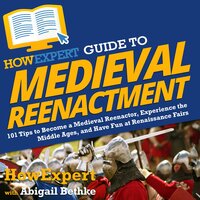 HowExpert Guide to Medieval Reenactment: 101 Tips to Become a Medieval Reenactor, Experience the Middle Ages, and Have Fun at Renaissance Fairs - HowExpert, Abigail Bethke