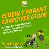 Elderly Parent Caregiver Guide: 101 Tips For Adult Children To Love, Support, and Care For Aging Parents - HowExpert, Rebecca Rehak