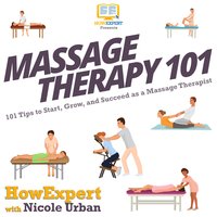 Massage Therapy 101: 101 Tips to Start, Grow, and Succeed as a Massage Therapist - HowExpert, Nicole Urban