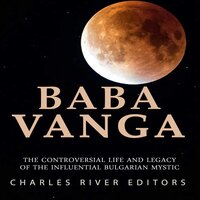 Baba Vanga: The Controversial Life and Legacy of the Influential Bulgarian Mystic - Charles River Editors