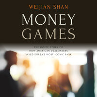 Money Games: The Inside Story of How American Dealmakers Saved Korea's Most Iconic Bank - Weijian Shan