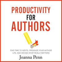 Productivity for Authors: Find Time to Write, Organize your Author Life, and Decide what Really Matters - Joanna Penn