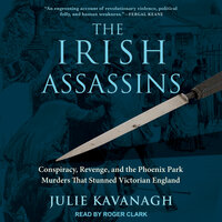 The Irish Assassins: Conspiracy, Revenge and the Phoenix Park Murders that Stunned Victorian England - Julie Kavanagh
