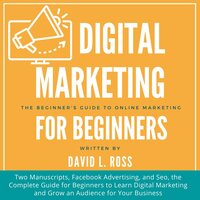 Digital Marketing for Beginners: Two Manuscripts, Facebook Advertising, and Seo, the Complete Guide for Beginners to Learn Digital Marketing and Grow an Audience for Your Business - David L. Ross