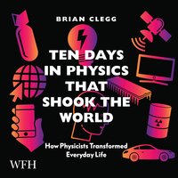 Ten Days in Physics that Shook the World: How Physicists Transformed Everyday Life - Brian Clegg