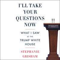I'll Take Your Questions Now: What I Saw at the Trump White House - Stephanie Grisham