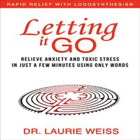 Letting It Go: Relieve Anxiety and Toxic Stress in Just a Few Minutes Using Only Words - Dr. Laurie Weiss