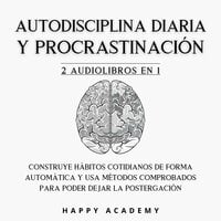 Autodisciplina diaria y Procrastinación: 2 Audiolibros en 1: Construye hábitos cotidianos de forma automática con métodos comprobados para poder dejar la postergación - Happy Academy