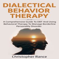 Dialectical Behavior Therapy: A Comprehensive Guide to DBT and Using Behavioral Therapy to Manage Borderline Personality Disorder - Christopher Rance