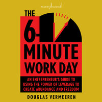 The 6-Minute Work Day: An Entrepreneur's Guide to Using the Power of Leverage to Create Abundance and Freedom - Douglas Vermeeren