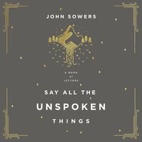 Say All the Unspoken Things: A Book of Letters - John A. Sowers