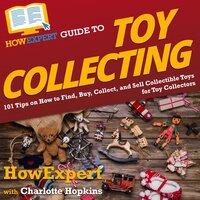 HowExpert Guide to Toy Collecting: 101 Tips on How to Find, Buy, Collect, and Sell Collectible Toys for Toy Collectors - HowExpert, Charlotte Hopkins