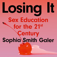 Losing It: Sex Education for the 21st Century - Sophia Smith Galer