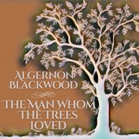 The Man Whom The Trees Loved - Algernon Blackwood
