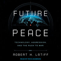 Future Peace: Technology, Aggression, and the Rush to War - Robert H. Latiff