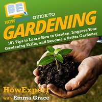 HowExpert Guide to Gardening: 101 Tips to Learn How to Garden, Improve Your Gardening Skills, and Become a Better Gardener - HowExpert, Emma Grace