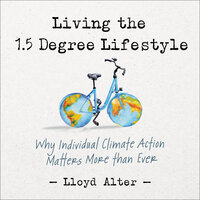 Living the 1.5 Degree Lifestyle: Why Individual Climate Action Matters More than Ever - Lloyd Alter