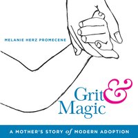 Grit & Magic: A Mother's Story of Modern Adoption - Melanie Herz Promecene
