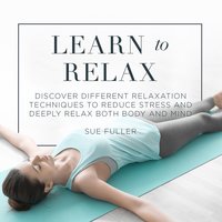 Learn to Relax: Discover Different Relaxation Techniques to Reduce Stress and Deeply Relax both Body and Mind - Sue Fuller