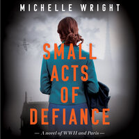 Small Acts of Defiance: A Novel of WWII and Paris - Michelle Wright