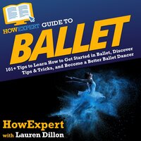 HowExpert Guide to Ballet: 101+ Tips to Learn How to Get Started in Ballet, Discover Tips & Tricks, and Become a Better Ballet Dancer - HowExpert, Lauren Dillon